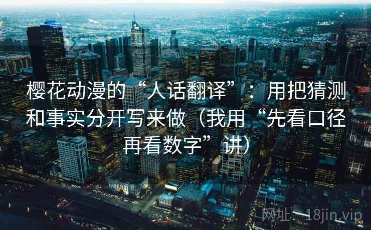 樱花动漫的“人话翻译”：用把猜测和事实分开写来做（我用“先看口径再看数字”讲）