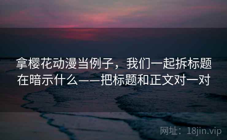 拿樱花动漫当例子，我们一起拆标题在暗示什么——把标题和正文对一对