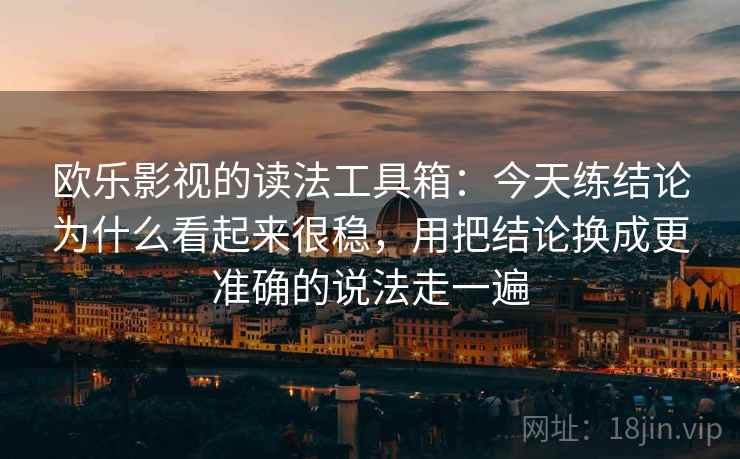 欧乐影视的读法工具箱：今天练结论为什么看起来很稳，用把结论换成更准确的说法走一遍
