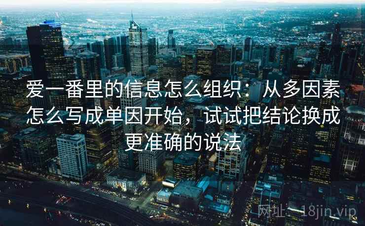 爱一番里的信息怎么组织：从多因素怎么写成单因开始，试试把结论换成更准确的说法