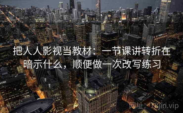 把人人影视当教材：一节课讲转折在暗示什么，顺便做一次改写练习