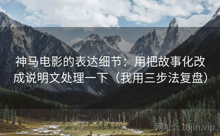 神马电影的表达细节：用把故事化改成说明文处理一下（我用三步法复盘）